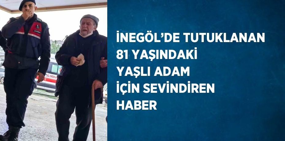 İNEGÖL’DE TUTUKLANAN 81 YAŞINDAKİ YAŞLI ADAM İÇİN SEVİNDİREN HABER