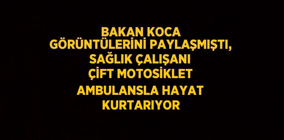 BAKAN KOCA GÖRÜNTÜLERİNİ PAYLAŞMIŞTI, SAĞLIK ÇALIŞANI ÇİFT MOTOSİKLET AMBULANSLA HAYAT KURTARIYOR