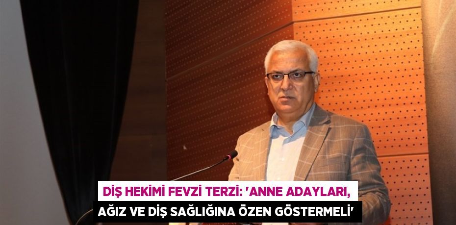 DİŞ HEKİMİ FEVZİ TERZİ: 'ANNE ADAYLARI, AĞIZ VE DİŞ SAĞLIĞINA ÖZEN GÖSTERMELİ'