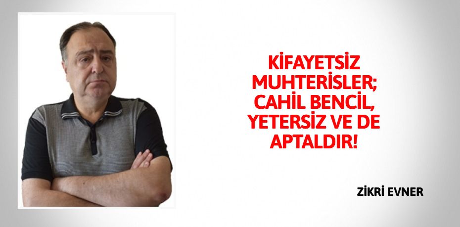 KİFAYETSİZ MUHTERİSLER; CAHİL BENCİL, YETERSİZ VE DE APTALDIR!