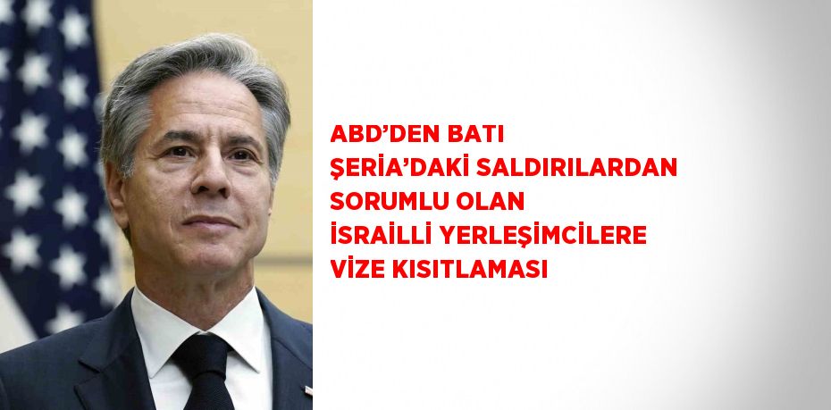 ABD’DEN BATI ŞERİA’DAKİ SALDIRILARDAN SORUMLU OLAN İSRAİLLİ YERLEŞİMCİLERE VİZE KISITLAMASI