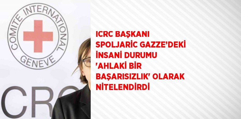 ICRC BAŞKANI SPOLJARİC GAZZE’DEKİ İNSANİ DURUMU 'AHLAKİ BİR BAŞARISIZLIK' OLARAK NİTELENDİRDİ