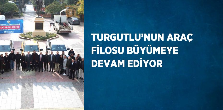 TURGUTLU’NUN ARAÇ FİLOSU BÜYÜMEYE DEVAM EDİYOR