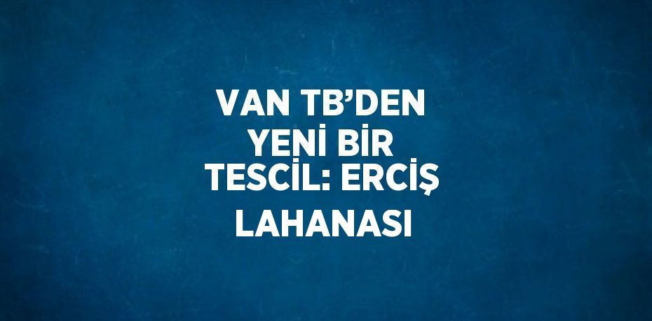 VAN TB’DEN YENİ BİR TESCİL: ERCİŞ LAHANASI