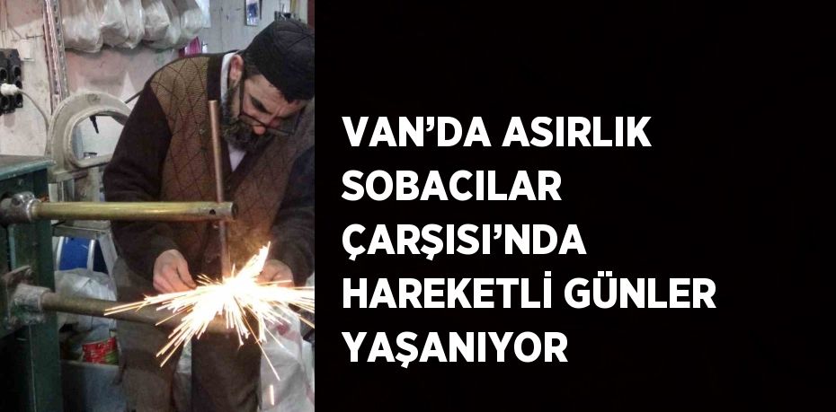 VAN’DA ASIRLIK SOBACILAR ÇARŞISI’NDA HAREKETLİ GÜNLER YAŞANIYOR