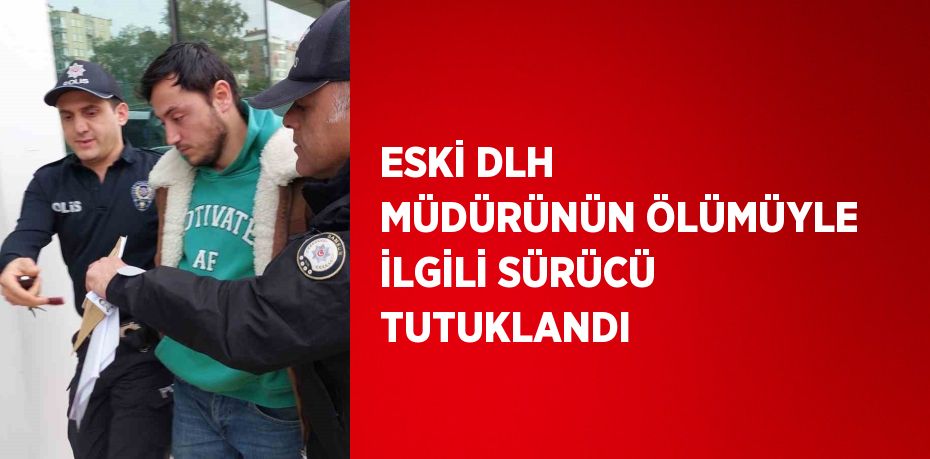 ESKİ DLH MÜDÜRÜNÜN ÖLÜMÜYLE İLGİLİ SÜRÜCÜ TUTUKLANDI