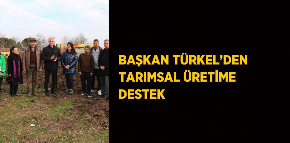 BAŞKAN TÜRKEL’DEN TARIMSAL ÜRETİME DESTEK