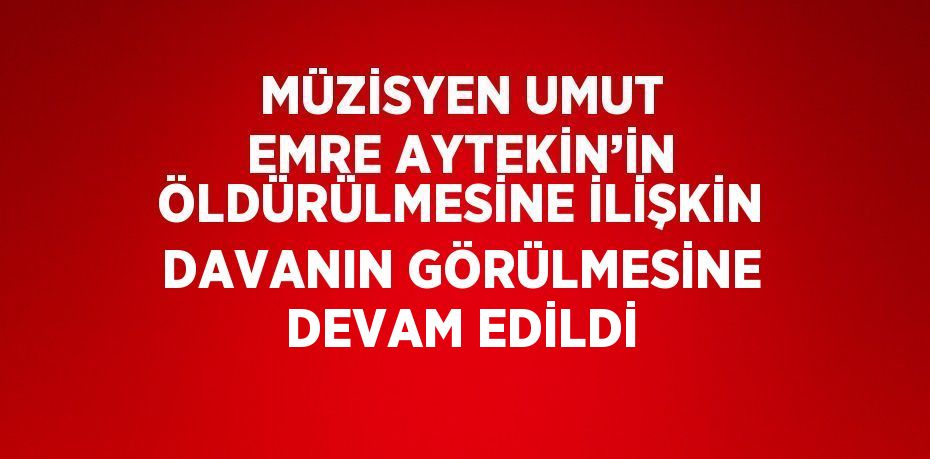 MÜZİSYEN UMUT EMRE AYTEKİN’İN ÖLDÜRÜLMESİNE İLİŞKİN DAVANIN GÖRÜLMESİNE DEVAM EDİLDİ