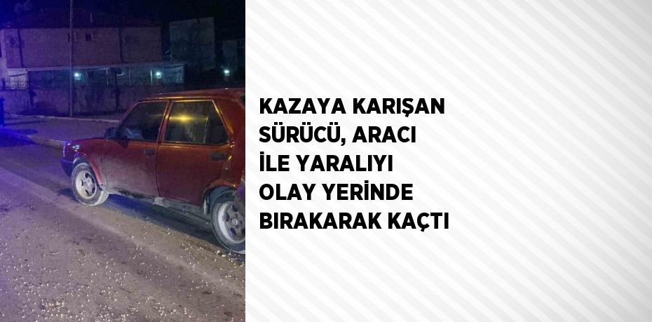 KAZAYA KARIŞAN SÜRÜCÜ, ARACI İLE YARALIYI OLAY YERİNDE BIRAKARAK KAÇTI