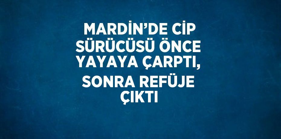 MARDİN’DE CİP SÜRÜCÜSÜ ÖNCE YAYAYA ÇARPTI, SONRA REFÜJE ÇIKTI