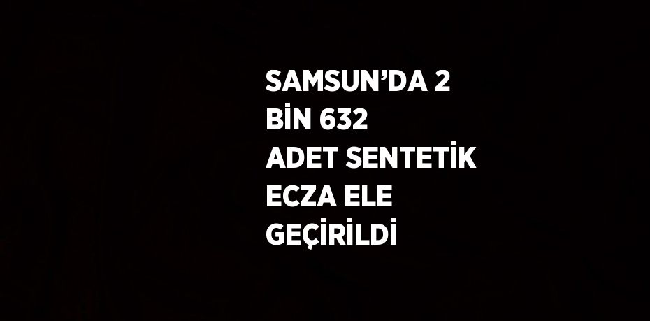 SAMSUN’DA 2 BİN 632 ADET SENTETİK ECZA ELE GEÇİRİLDİ