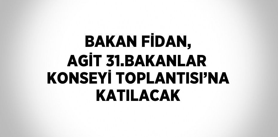 BAKAN FİDAN, AGİT 31.BAKANLAR KONSEYİ TOPLANTISI’NA KATILACAK