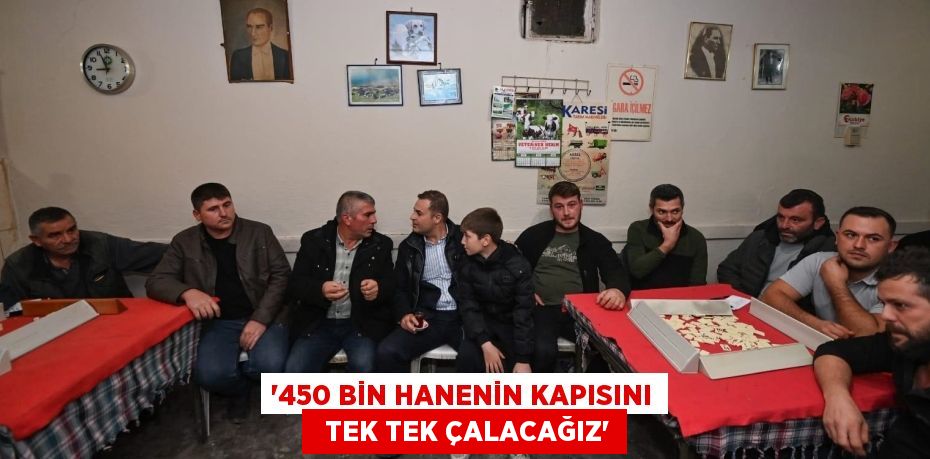 “450 BİN HANENİN KAPISINI   TEK TEK ÇALACAĞIZ”