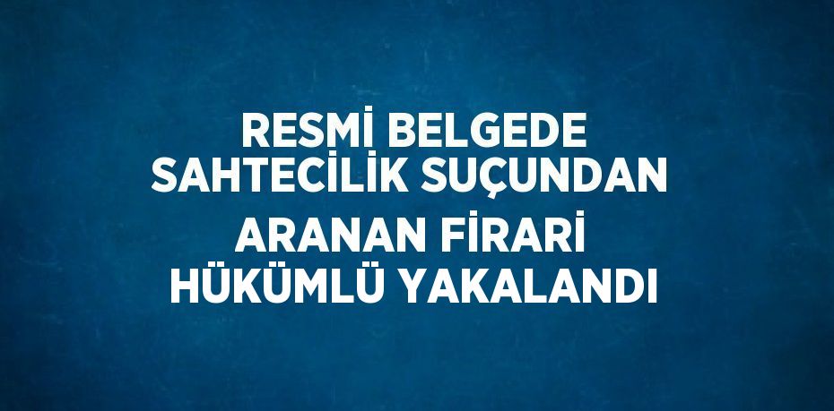 RESMİ BELGEDE SAHTECİLİK SUÇUNDAN ARANAN FİRARİ HÜKÜMLÜ YAKALANDI