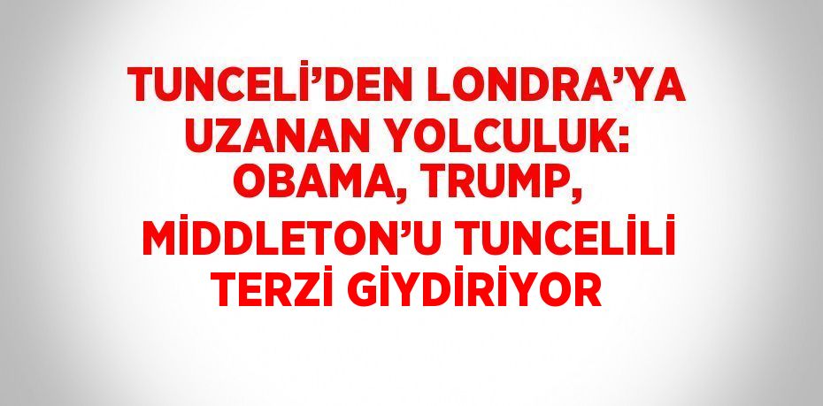 TUNCELİ’DEN LONDRA’YA UZANAN YOLCULUK: OBAMA, TRUMP, MİDDLETON’U TUNCELİLİ TERZİ GİYDİRİYOR