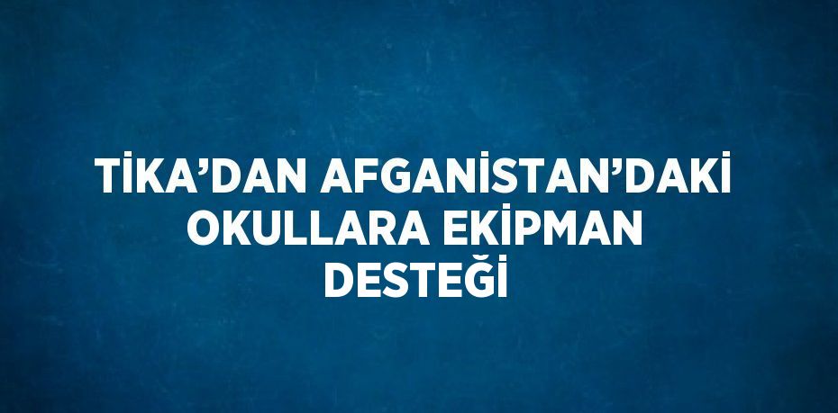 TİKA’DAN AFGANİSTAN’DAKİ OKULLARA EKİPMAN DESTEĞİ