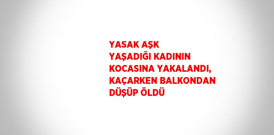 YASAK AŞK YAŞADIĞI KADININ KOCASINA YAKALANDI, KAÇARKEN BALKONDAN DÜŞÜP ÖLDÜ