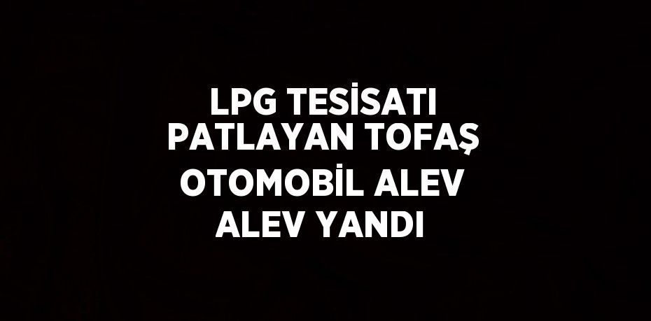 LPG TESİSATI PATLAYAN TOFAŞ OTOMOBİL ALEV ALEV YANDI