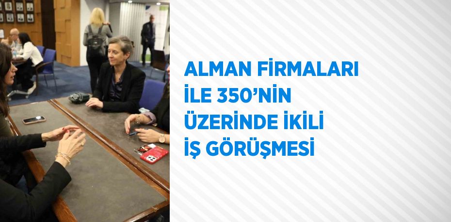 ALMAN FİRMALARI İLE 350’NİN ÜZERİNDE İKİLİ İŞ GÖRÜŞMESİ