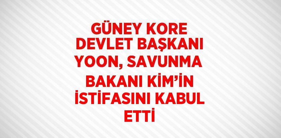 GÜNEY KORE DEVLET BAŞKANI YOON, SAVUNMA BAKANI KİM’İN İSTİFASINI KABUL ETTİ