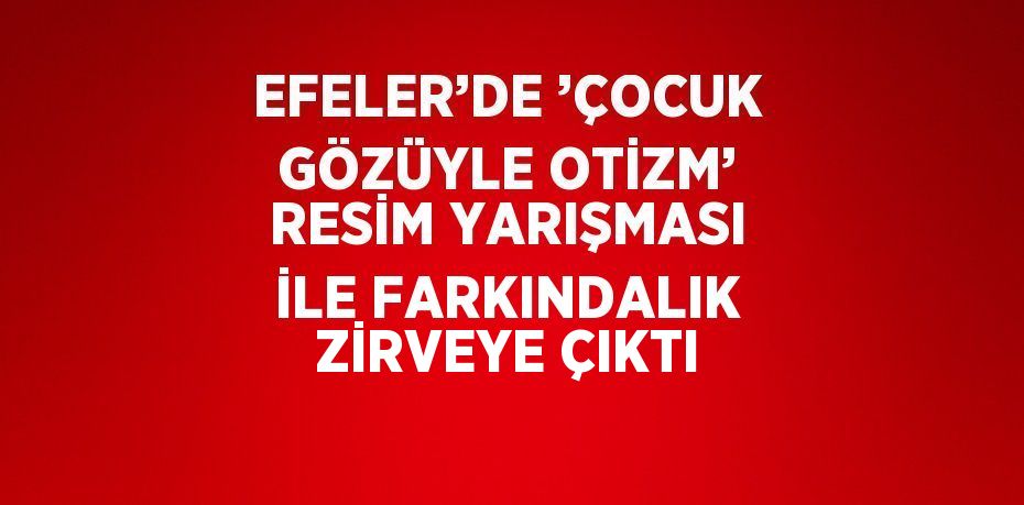 EFELER’DE ’ÇOCUK GÖZÜYLE OTİZM’ RESİM YARIŞMASI İLE FARKINDALIK ZİRVEYE ÇIKTI