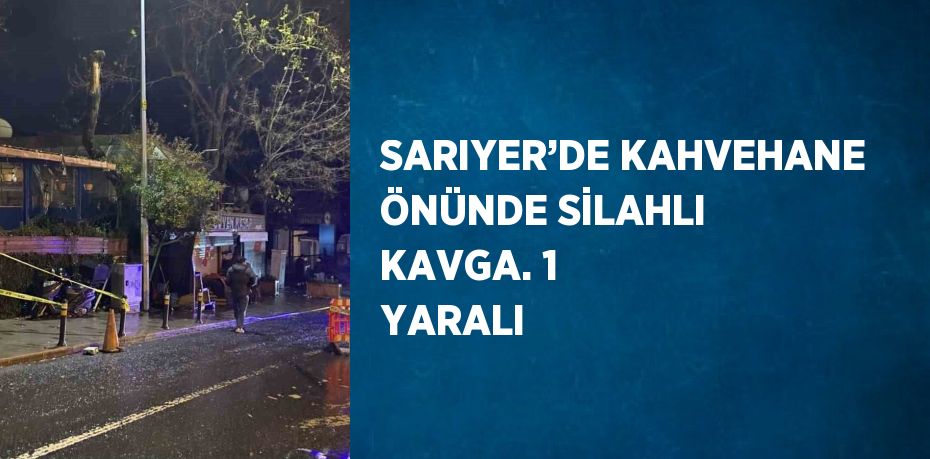 SARIYER’DE KAHVEHANE ÖNÜNDE SİLAHLI KAVGA. 1 YARALI