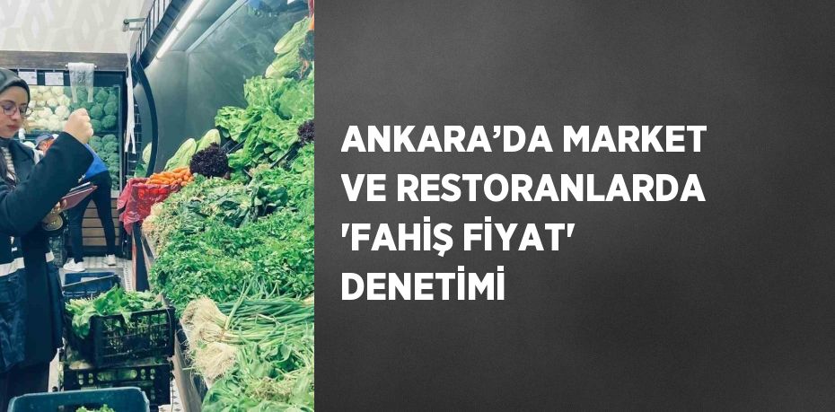 ANKARA’DA MARKET VE RESTORANLARDA 'FAHİŞ FİYAT' DENETİMİ