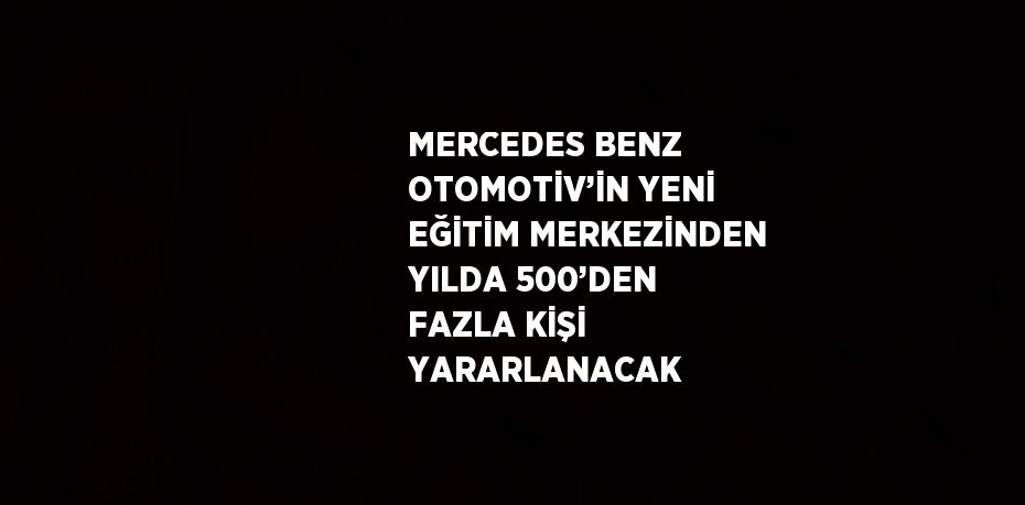 MERCEDES BENZ OTOMOTİV’İN YENİ EĞİTİM MERKEZİNDEN YILDA 500’DEN FAZLA KİŞİ YARARLANACAK