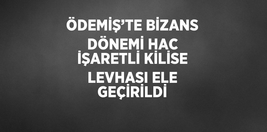 ÖDEMİŞ’TE BİZANS DÖNEMİ HAC İŞARETLİ KİLİSE LEVHASI ELE GEÇİRİLDİ