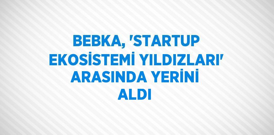 BEBKA, 'STARTUP EKOSİSTEMİ YILDIZLARI' ARASINDA YERİNİ ALDI