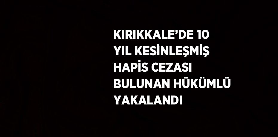 KIRIKKALE’DE 10 YIL KESİNLEŞMİŞ HAPİS CEZASI BULUNAN HÜKÜMLÜ YAKALANDI