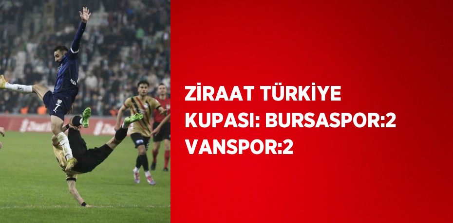 ZİRAAT TÜRKİYE KUPASI: BURSASPOR:2 VANSPOR:2