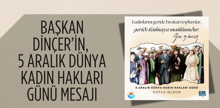 BAŞKAN DİNÇER’İN, 5 ARALIK DÜNYA KADIN HAKLARI GÜNÜ MESAJI