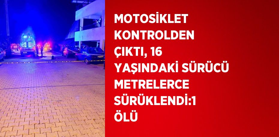 MOTOSİKLET KONTROLDEN ÇIKTI, 16 YAŞINDAKİ SÜRÜCÜ METRELERCE SÜRÜKLENDİ:1 ÖLÜ