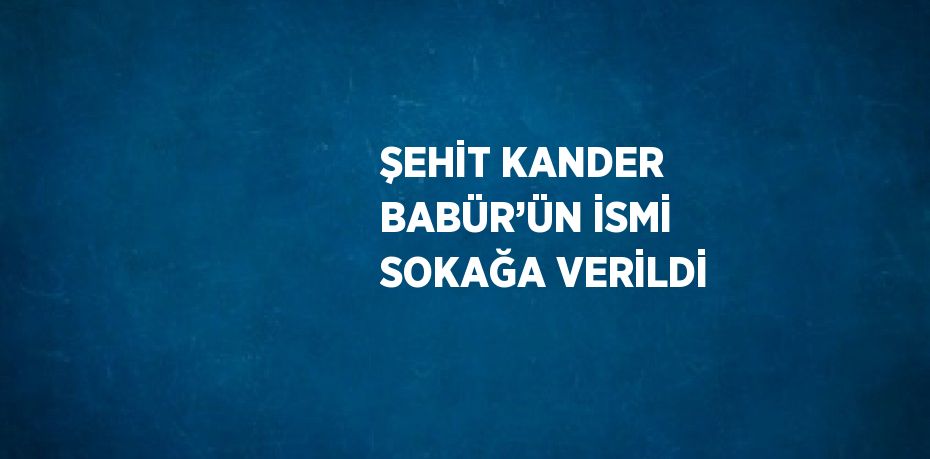 ŞEHİT KANDER BABÜR’ÜN İSMİ SOKAĞA VERİLDİ