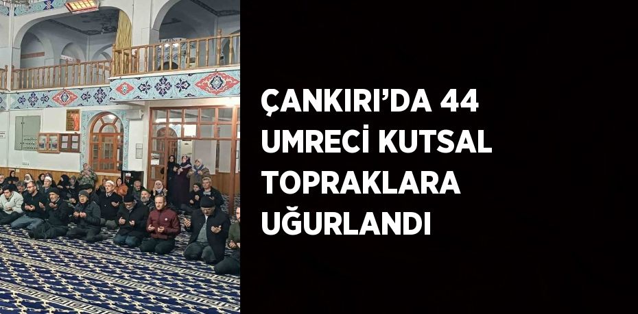 ÇANKIRI’DA 44 UMRECİ KUTSAL TOPRAKLARA UĞURLANDI