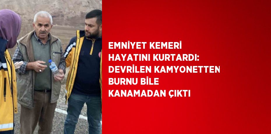 EMNİYET KEMERİ HAYATINI KURTARDI: DEVRİLEN KAMYONETTEN BURNU BİLE KANAMADAN ÇIKTI