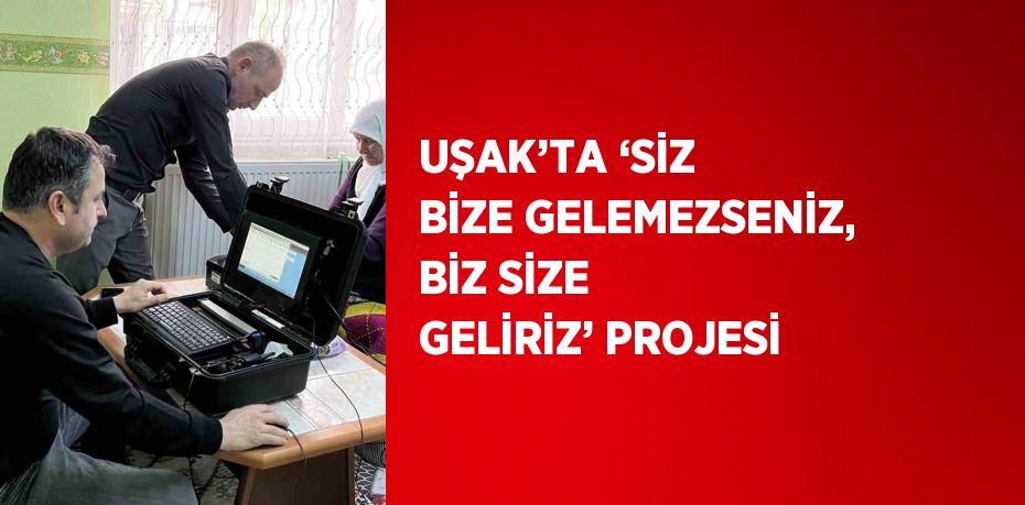 UŞAK’TA ‘SİZ BİZE GELEMEZSENİZ, BİZ SİZE GELİRİZ’ PROJESİ