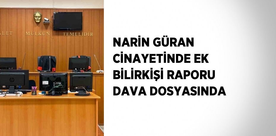 NARİN GÜRAN CİNAYETİNDE EK BİLİRKİŞİ RAPORU DAVA DOSYASINDA