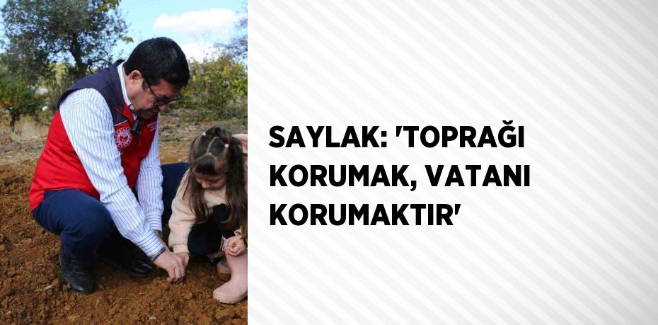 SAYLAK: 'TOPRAĞI KORUMAK, VATANI KORUMAKTIR'