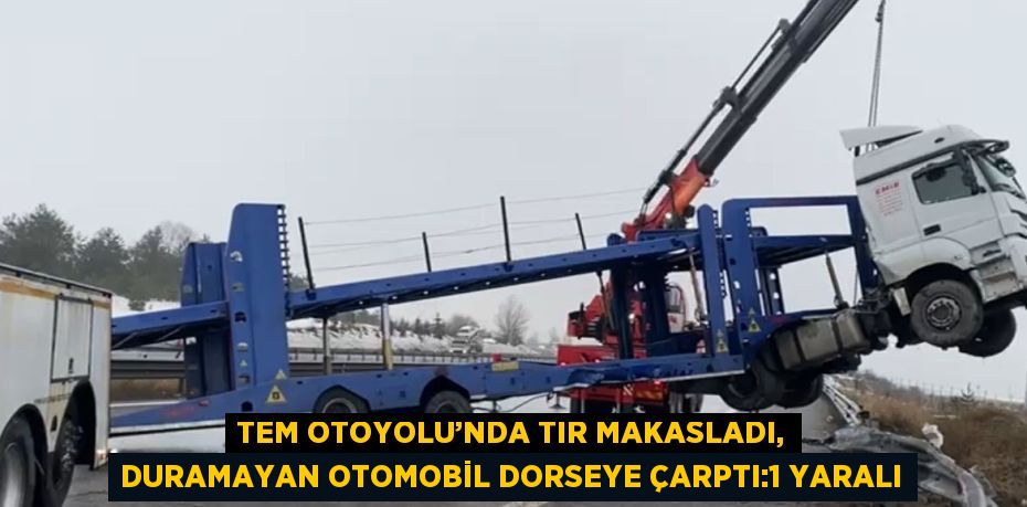 TEM OTOYOLU’NDA TIR MAKASLADI, DURAMAYAN OTOMOBİL DORSEYE ÇARPTI:1 YARALI