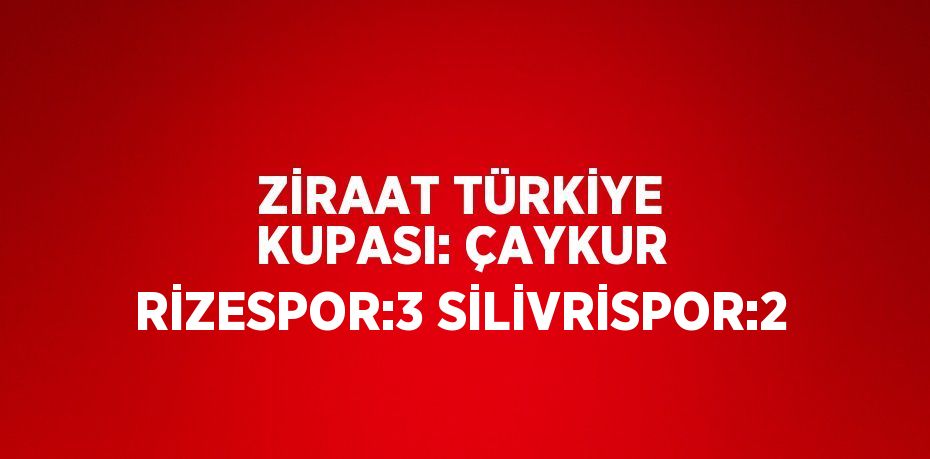 ZİRAAT TÜRKİYE KUPASI: ÇAYKUR RİZESPOR:3 SİLİVRİSPOR:2