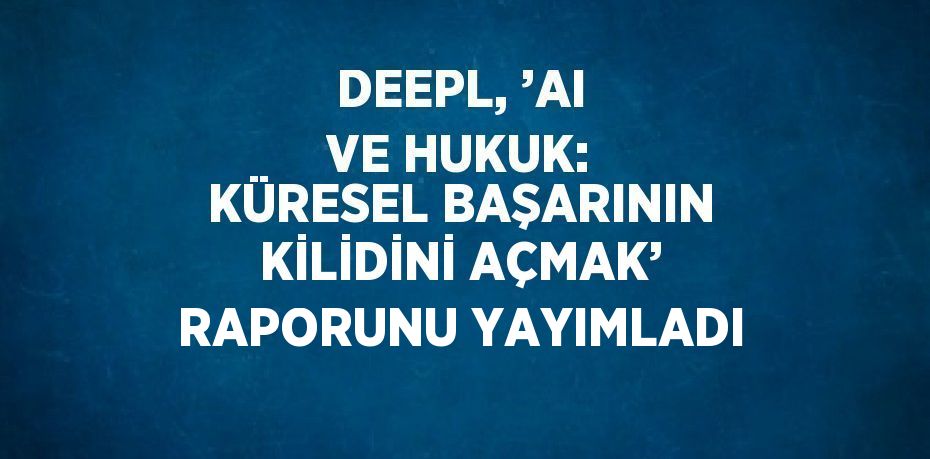 DEEPL, ’AI VE HUKUK: KÜRESEL BAŞARININ KİLİDİNİ AÇMAK’ RAPORUNU YAYIMLADI