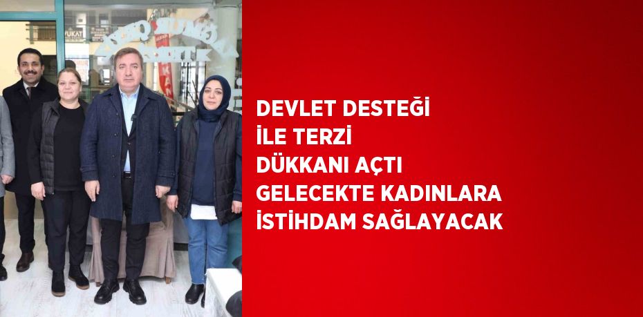 DEVLET DESTEĞİ İLE TERZİ DÜKKANI AÇTI GELECEKTE KADINLARA İSTİHDAM SAĞLAYACAK