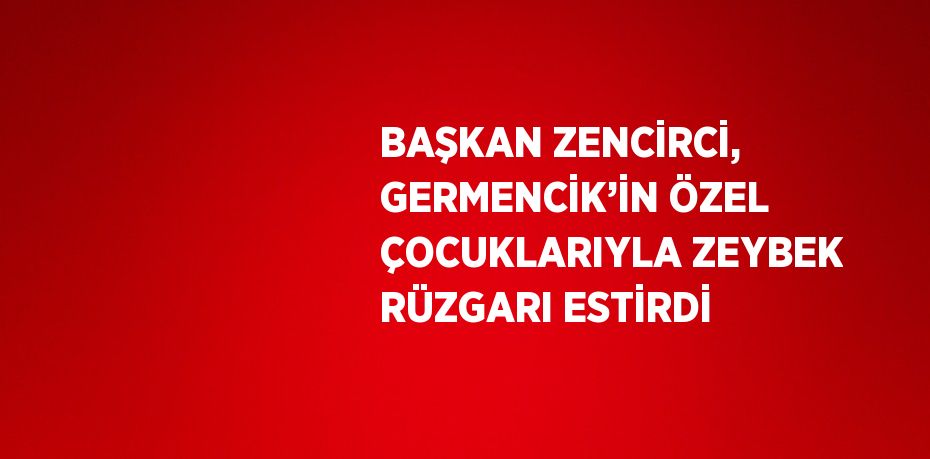 BAŞKAN ZENCİRCİ, GERMENCİK’İN ÖZEL ÇOCUKLARIYLA ZEYBEK RÜZGARI ESTİRDİ