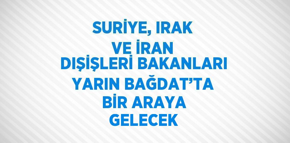 SURİYE, IRAK VE İRAN DIŞİŞLERİ BAKANLARI YARIN BAĞDAT’TA BİR ARAYA GELECEK