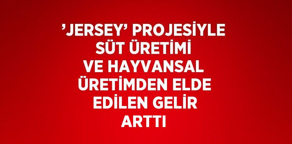 ’JERSEY’ PROJESİYLE SÜT ÜRETİMİ VE HAYVANSAL ÜRETİMDEN ELDE EDİLEN GELİR ARTTI