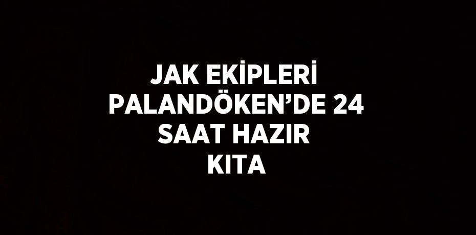 JAK EKİPLERİ PALANDÖKEN’DE 24 SAAT HAZIR KITA