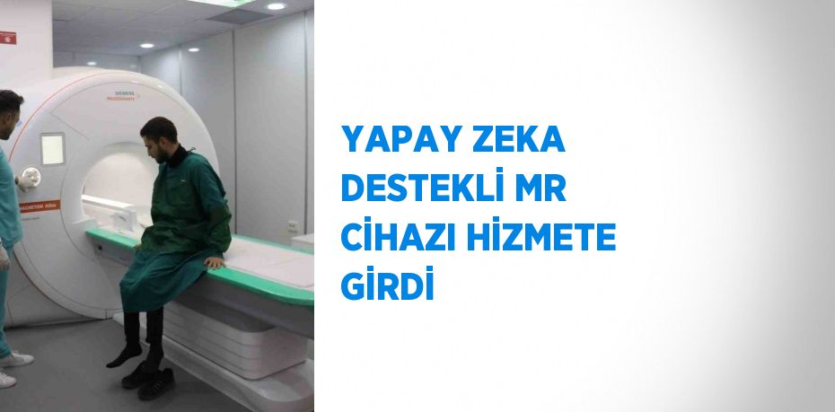 YAPAY ZEKA DESTEKLİ MR CİHAZI HİZMETE GİRDİ