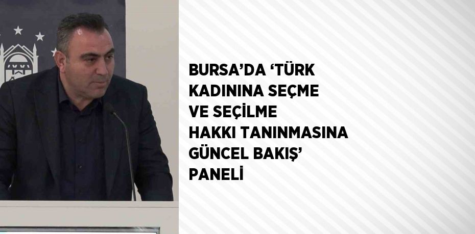 BURSA’DA ‘TÜRK KADININA SEÇME VE SEÇİLME HAKKI TANINMASINA GÜNCEL BAKIŞ’ PANELİ